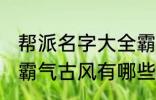 帮派名字大全霸气古风 帮派名字大全霸气古风有哪些