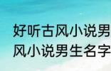 好听古风小说男生名字 韵味十足的古风小说男生名字