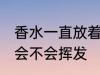 香水一直放着会挥发吗 香水一直放着会不会挥发