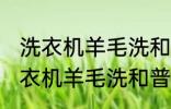 洗衣机羊毛洗和普通洗有什么区别 洗衣机羊毛洗和普通洗有哪些不同