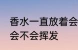 香水一直放着会挥发吗 香水一直放着会不会挥发