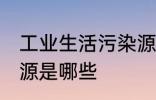 工业生活污染源是什么 工业生活污染源是哪些