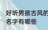 好听男孩古风的名字 好听男孩古风的名字有哪些