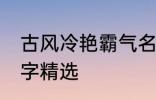 古风冷艳霸气名字 古风冷艳霸气的名字精选