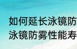 如何延长泳镜防雾性能寿命 怎么延长泳镜防雾性能寿命