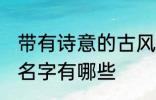 带有诗意的古风名字 带有诗意的古风名字有哪些