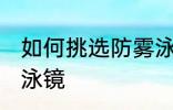 如何挑选防雾泳镜 怎么选择一款防雾泳镜