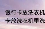 银行卡放洗衣机里洗了还能用吗 银行卡放洗衣机里洗了还能不能用