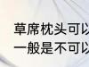 草席枕头可以放洗衣机洗吗 草席枕头一般是不可以放洗衣机洗对吗