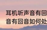 耳机听声音有回音怎么处理 耳机听声音有回音如何处理