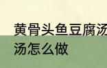 黄骨头鱼豆腐汤的做法 黄骨头鱼豆腐汤怎么做