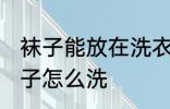 袜子能放在洗衣机洗吗 不同材质的袜子怎么洗