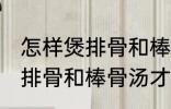 怎样煲排骨和棒骨汤才最营养 如何煲排骨和棒骨汤才最营养