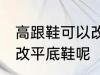 高跟鞋可以改平底鞋吗 高跟鞋能不能改平底鞋呢