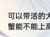 可以带活的大闸蟹上高铁吗 活的大闸蟹能不能上高铁