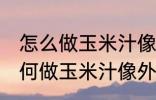 怎么做玉米汁像外面卖的一样好喝 如何做玉米汁像外面卖的一样好喝