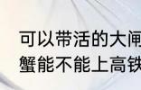 可以带活的大闸蟹上高铁吗 活的大闸蟹能不能上高铁